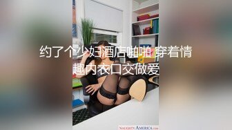 约了个少妇酒店啪啪 穿着情趣内衣口交做爱