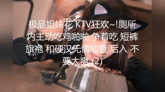 极品姐妹花 KTV狂欢~!厕所内主动吃鸡啪啪 争着吃 短裤旗袍 和硬汉无情抽查 后入 不要太爽 (2)