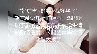 “好厉害~好爽~我怀孕了”胡言乱语加上呻吟声，鸡巴听硬了乐橙云真实偸拍大学生情侣激情造爱，长腿肥臀黑丝情趣装太顶了