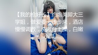 【我的枪好长】约炮美脚大三学姐，做爱要一步步来，酒店慢慢调教，洗漱台上操，白嫩小脚