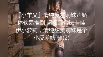 『小羊又』清纯反差萌妹声娇体软易推倒 超极品合法卡哇伊小萝莉，清纯甜美萌妹是个小反差婊！ (2)