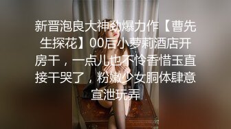 新晋泡良大神劲爆力作【曹先生探花】00后小萝莉酒店开房干，一点儿也不怜香惜玉直接干哭了，粉嫩少女胴体肆意宣泄玩弄