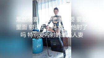 黑丝淫妻 要射里面吗 要 要射里面 射进去了吗 老公 他射了吗 特别爱内射的漂亮人妻