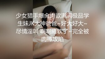 少女猎手爆肏肉欲满满极品学生妹JK大神爸爸~好大好大~尽情淫叫 啊啊瘫软了~完全被肉棒攻陷