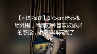 【利哥探花】175cm漂亮御姐外围，风情万种喜欢被舔屄的感觉，娇喘阵阵高潮了！