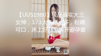 【UUS1980】极品真实大三女神，173大长腿水多，粉嫩可口，床上好几个拆开避孕套 (1)