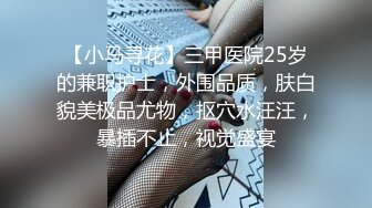 【小马寻花】三甲医院25岁的兼职护士，外围品质，肤白貌美极品尤物，抠穴水汪汪，暴插不止，视觉盛宴