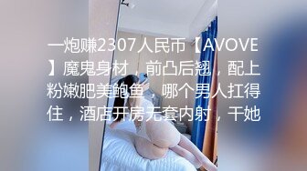 一炮赚2307人民币【AVOVE】魔鬼身材，前凸后翘，配上粉嫩肥美鲍鱼，哪个男人扛得住，酒店开房无套内射，干她