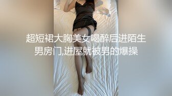 超短裙大胸美女喝醉后进陌生男房门,进屋就被男的爆操