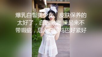 爆乳白皙美少女、皮肤保养的太好了，白白嫩嫩 操起来不带瑕疵，后入夹得鸡巴好紧好紧！