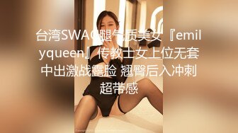 台湾SWAG腿气质美女『emilyqueen』传教士女上位无套中出激战露脸 翘臀后入冲刺超带感