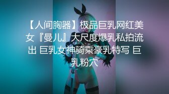 【人间胸器】极品巨乳网红美女『曼儿』大尺度爆乳私拍流出 巨乳女神骑乘豪乳特写 巨乳粉穴