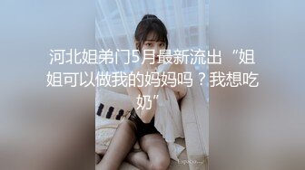 河北姐弟门5月最新流出“姐姐可以做我的妈妈吗？我想吃奶”