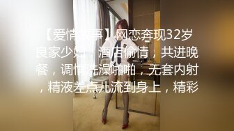 【爱情故事】网恋奔现32岁良家少妇，酒店偷情，共进晚餐，调情洗澡啪啪，无套内射，精液差点儿流到身上，精彩