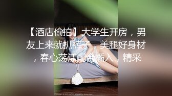 【酒店偷拍】大学生开房，男友上来就扒裤子，美腿好身材，春心荡漾配合插入，精采