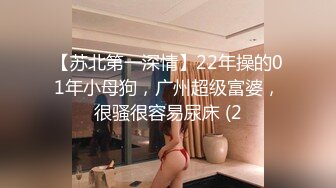 【苏北第一深情】22年操的01年小母狗，广州超级富婆，很骚很容易尿床 (2