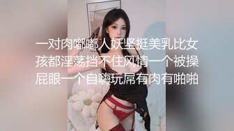 一对肉嘟嘟人妖坚挺美乳比女孩都淫荡挡不住风情一个被操屁眼一个自嗨玩屌有肉有啪啪