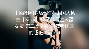 【顶级网红极品推荐】国人博主『Kimi』极品口活达人骚女友 第二季 能把灵魂吸出来的超绝口活 (1)