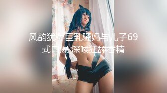 风韵犹存巨乳骚妈与儿子69式口爆 深喉狂舔吞精