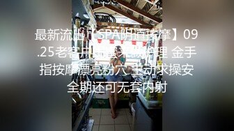 最新流出【SPA阴道按摩】09.25老客户闺蜜来做护理 金手指按摩漂亮粉穴 主动求操安全期还可无套内射