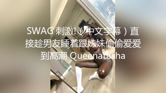 SWAG 刺激!（中文字幕）直接趁男友睡着跟妹妹偷偷爱爱到高潮 Queenatasha