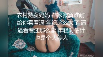 农村熟女妈妈 在家寂寞难耐 给你看看逼 年纪这么大了 逼逼看着还那么紧 年轻时估计也是个大美人