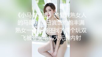 《小马哥出击》酷爱成熟女人的马哥6月7日宾馆约炮丰满熟女一个不够还找了两个玩双飞被夸奖龟头大无套内射