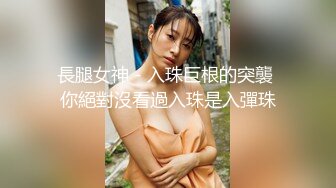 長腿女神 - 入珠巨根的突襲 你絕對沒看過入珠是入彈珠